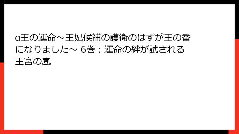 α王の運命～王妃候補の護衛のはずが王の番になりました～ 6巻：運命の絆が試される王宮の嵐