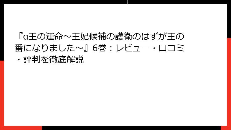 『α王の運命～王妃候補の護衛のはずが王の番になりました～』6巻：レビュー・口コミ・評判を徹底解説
