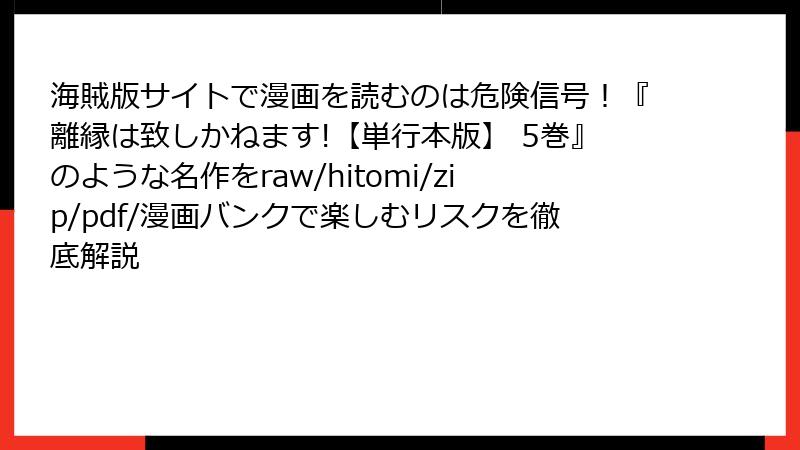 海賊版サイトで漫画を読むのは危険信号！『離縁は致しかねます!【単行本版】 5巻』のような名作をraw/hitomi/zip/pdf/漫画バンクで楽しむリスクを徹底解説