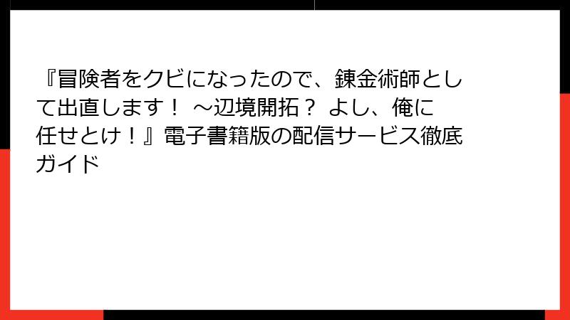 『冒険者をクビになったので、錬金術師として出直します！ ～辺境開拓？ よし、俺に任せとけ！』電子書籍版の配信サービス徹底ガイド