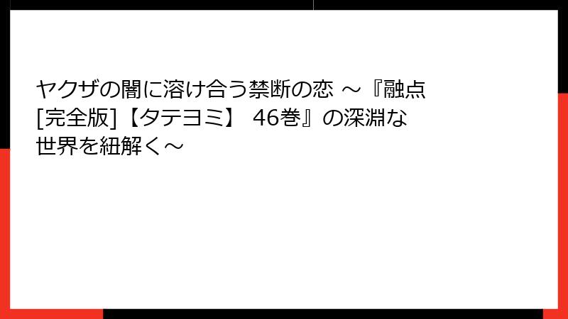 ヤクザの闇に溶け合う禁断の恋 ～『融点 [完全版]【タテヨミ】 46巻』の深淵な世界を紐解く～
