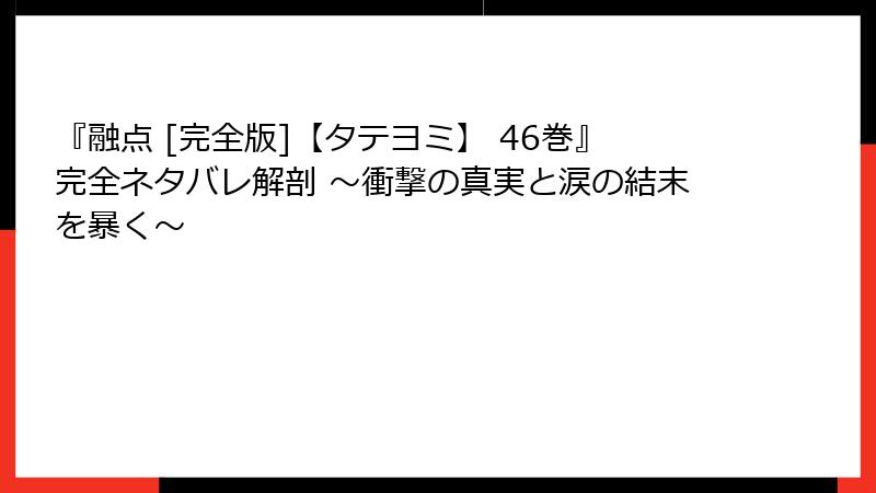 『融点 [完全版]【タテヨミ】 46巻』完全ネタバレ解剖 ～衝撃の真実と涙の結末を暴く～