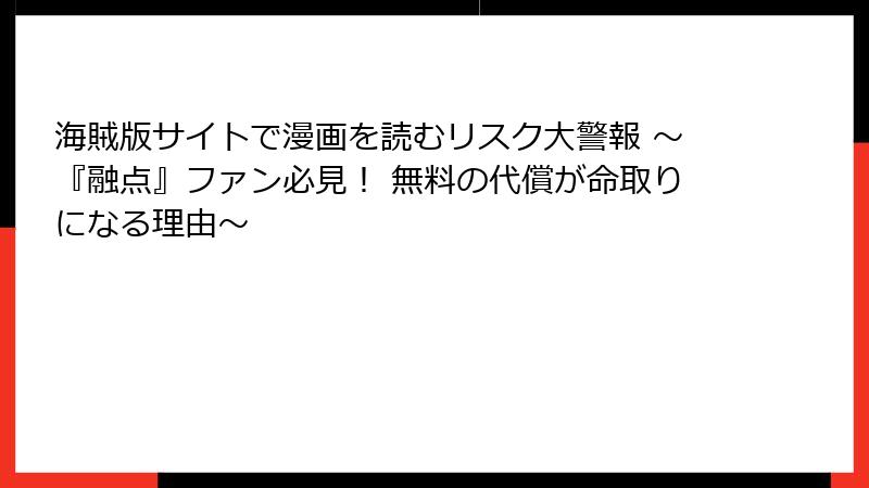 海賊版サイトで漫画を読むリスク大警報 ～『融点』ファン必見！ 無料の代償が命取りになる理由～