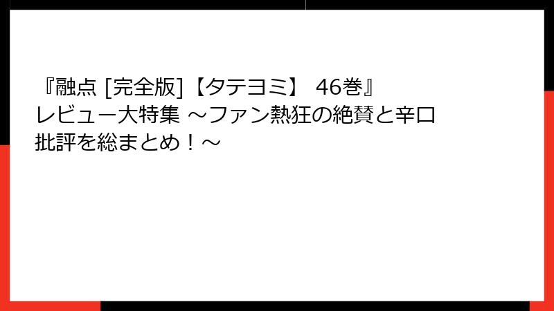 『融点 [完全版]【タテヨミ】 46巻』レビュー大特集 ～ファン熱狂の絶賛と辛口批評を総まとめ！～