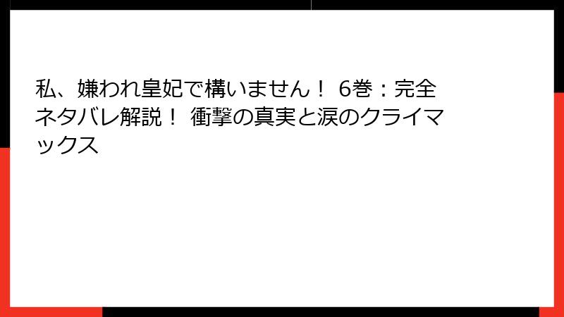 私、嫌われ皇妃で構いません！ 6巻：完全ネタバレ解説！ 衝撃の真実と涙のクライマックス