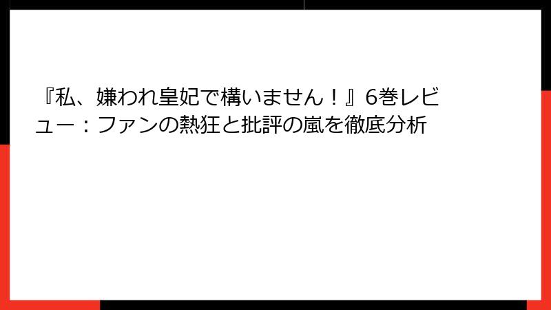 『私、嫌われ皇妃で構いません！』6巻レビュー：ファンの熱狂と批評の嵐を徹底分析