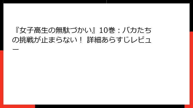 『女子高生の無駄づかい』10巻：バカたちの挑戦が止まらない！ 詳細あらすじレビュー