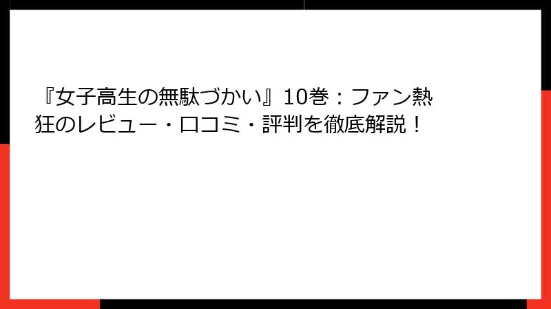 『女子高生の無駄づかい』10巻：ファン熱狂のレビュー・口コミ・評判を徹底解説！