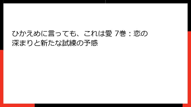 ひかえめに言っても、これは愛 7巻：恋の深まりと新たな試練の予感