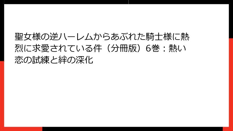 聖女様の逆ハーレムからあぶれた騎士様に熱烈に求愛されている件（分冊版）6巻：熱い恋の試練と絆の深化