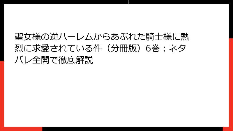 聖女様の逆ハーレムからあぶれた騎士様に熱烈に求愛されている件（分冊版）6巻：ネタバレ全開で徹底解説