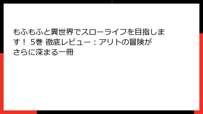 もふもふと異世界でスローライフを目指します！ 5巻 徹底レビュー：アリトの冒険がさらに深まる一冊
