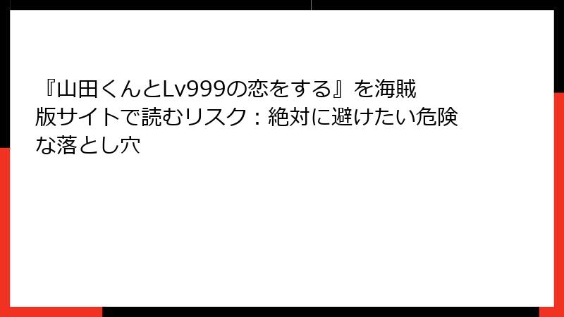 『山田くんとLv999の恋をする』を海賊版サイトで読むリスク：絶対に避けたい危険な落とし穴