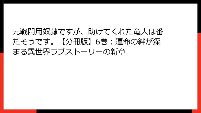 元戦闘用奴隷ですが、助けてくれた竜人は番だそうです。【分冊版】6巻：運命の絆が深まる異世界ラブストーリーの新章