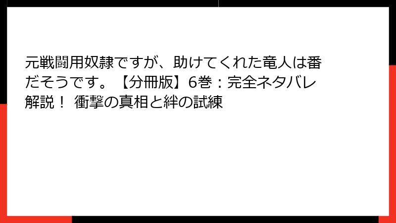元戦闘用奴隷ですが、助けてくれた竜人は番だそうです。【分冊版】6巻：完全ネタバレ解説！ 衝撃の真相と絆の試練