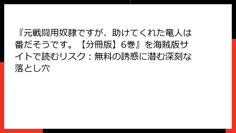 『元戦闘用奴隷ですが、助けてくれた竜人は番だそうです。【分冊版】6巻』を海賊版サイトで読むリスク：無料の誘惑に潜む深刻な落とし穴