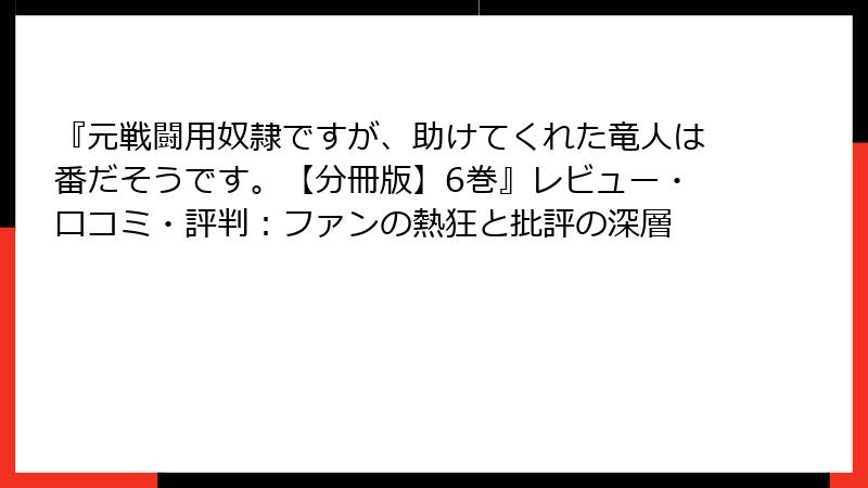 『元戦闘用奴隷ですが、助けてくれた竜人は番だそうです。【分冊版】6巻』レビュー・口コミ・評判：ファンの熱狂と批評の深層