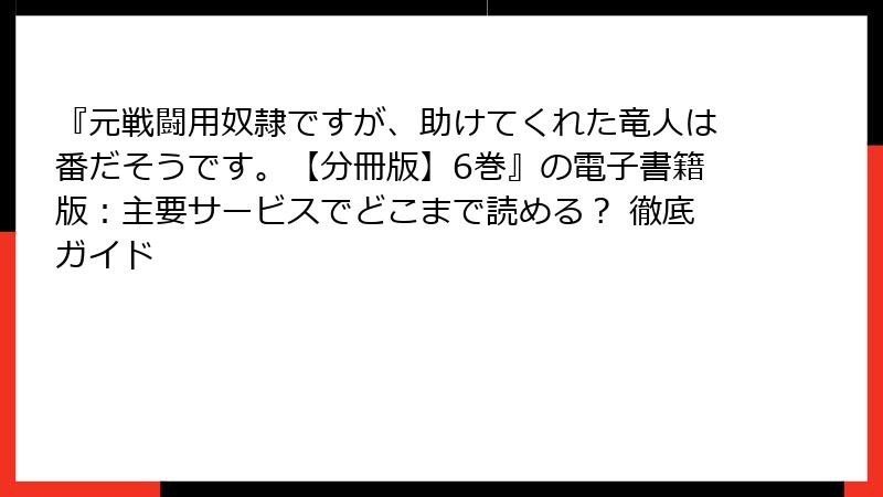 『元戦闘用奴隷ですが、助けてくれた竜人は番だそうです。【分冊版】6巻』の電子書籍版：主要サービスでどこまで読める？ 徹底ガイド