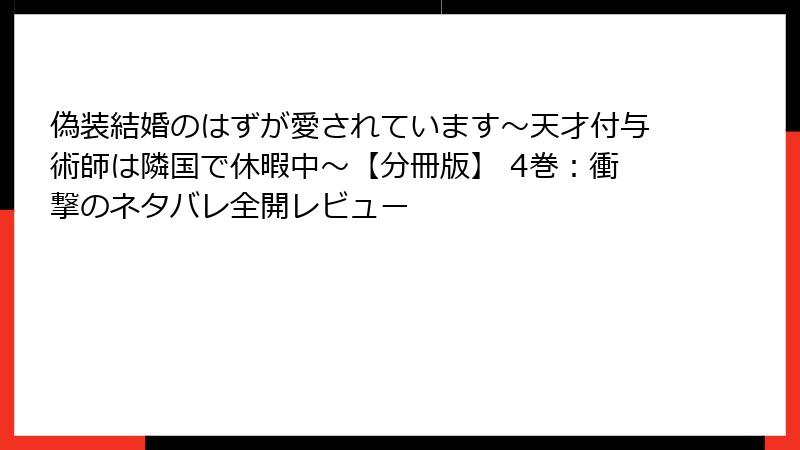 偽装結婚のはずが愛されています～天才付与術師は隣国で休暇中～【分冊版】 4巻：衝撃のネタバレ全開レビュー