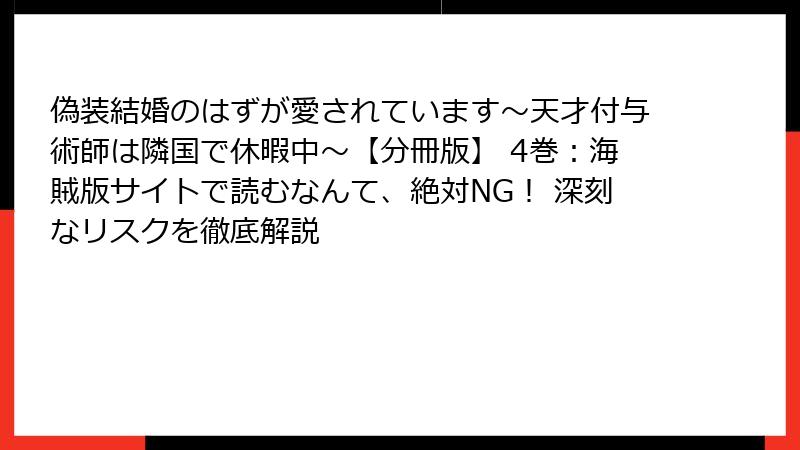 偽装結婚のはずが愛されています～天才付与術師は隣国で休暇中～【分冊版】 4巻：海賊版サイトで読むなんて、絶対NG！ 深刻なリスクを徹底解説