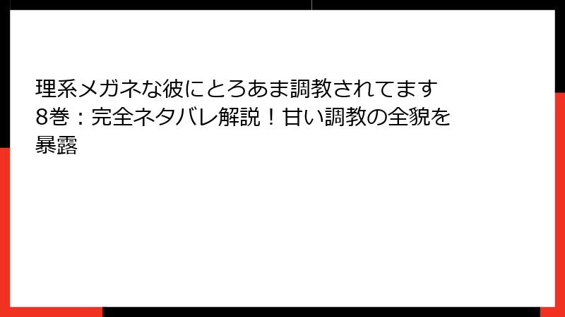 理系メガネな彼にとろあま調教されてます 8巻：完全ネタバレ解説！甘い調教の全貌を暴露