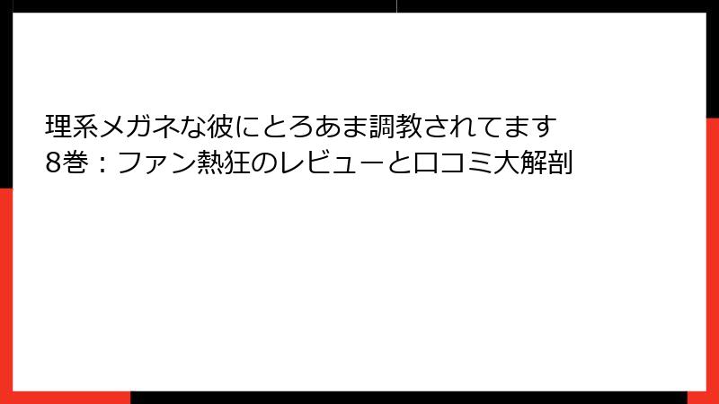 理系メガネな彼にとろあま調教されてます 8巻：ファン熱狂のレビューと口コミ大解剖