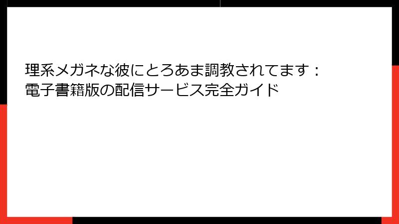 理系メガネな彼にとろあま調教されてます：電子書籍版の配信サービス完全ガイド