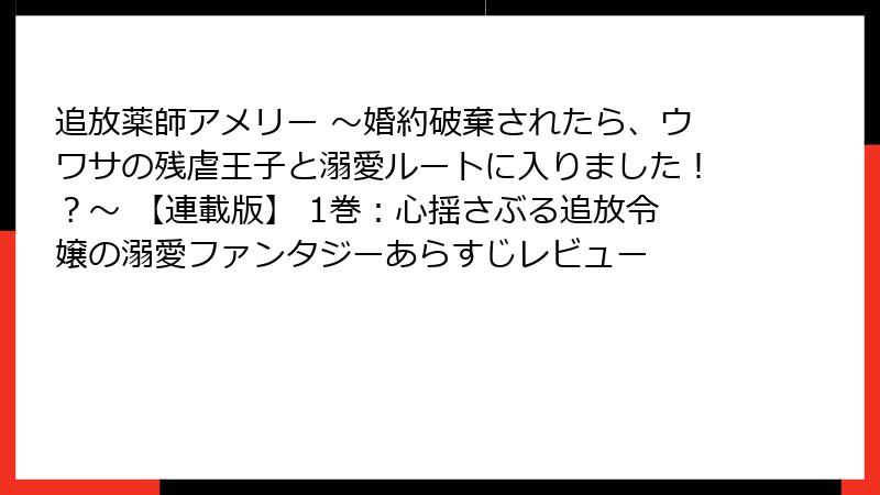 追放薬師アメリー ～婚約破棄されたら、ウワサの残虐王子と溺愛ルートに入りました！？～ 【連載版】 1巻：心揺さぶる追放令嬢の溺愛ファンタジーあらすじレビュー