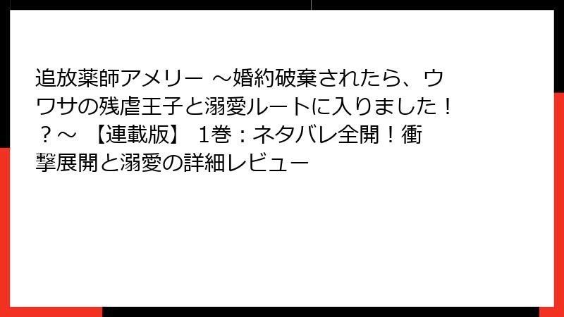 追放薬師アメリー ～婚約破棄されたら、ウワサの残虐王子と溺愛ルートに入りました！？～ 【連載版】 1巻：ネタバレ全開！衝撃展開と溺愛の詳細レビュー
