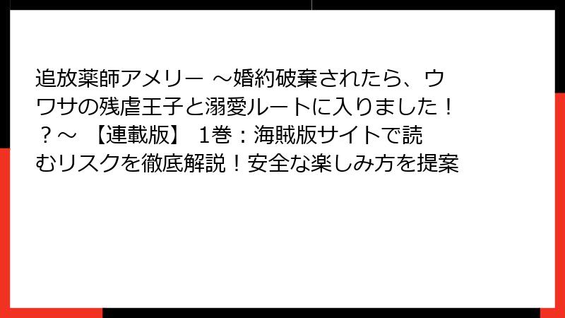 追放薬師アメリー ～婚約破棄されたら、ウワサの残虐王子と溺愛ルートに入りました！？～ 【連載版】 1巻：海賊版サイトで読むリスクを徹底解説！安全な楽しみ方を提案