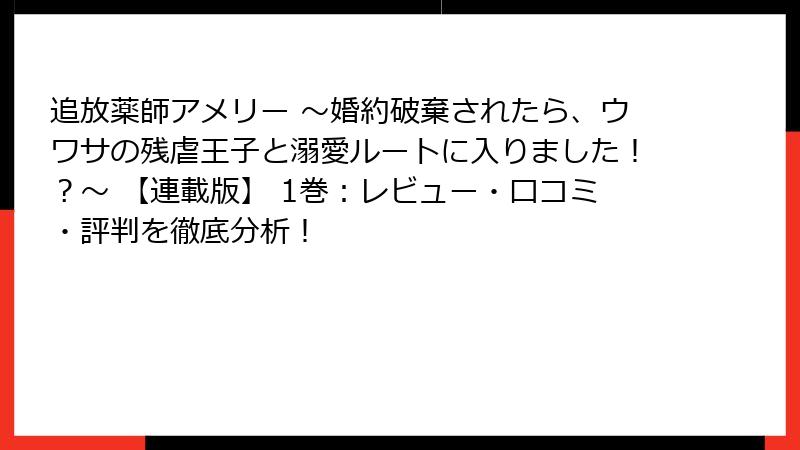 追放薬師アメリー ～婚約破棄されたら、ウワサの残虐王子と溺愛ルートに入りました！？～ 【連載版】 1巻：レビュー・口コミ・評判を徹底分析！