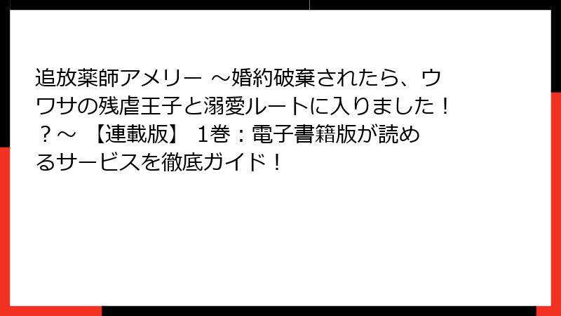 追放薬師アメリー ～婚約破棄されたら、ウワサの残虐王子と溺愛ルートに入りました！？～ 【連載版】 1巻：電子書籍版が読めるサービスを徹底ガイド！