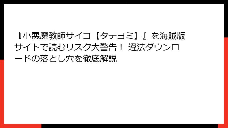 『小悪魔教師サイコ【タテヨミ】』を海賊版サイトで読むリスク大警告！ 違法ダウンロードの落とし穴を徹底解説