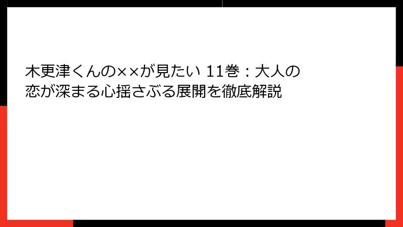 木更津くんの××が見たい 11巻：大人の恋が深まる心揺さぶる展開を徹底解説