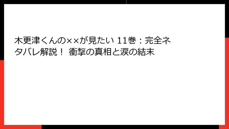 木更津くんの××が見たい 11巻：完全ネタバレ解説！ 衝撃の真相と涙の結末