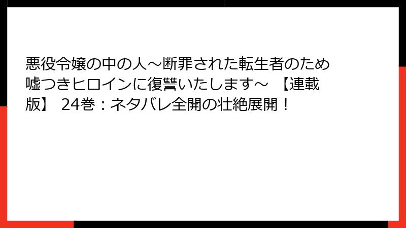 悪役令嬢の中の人～断罪された転生者のため嘘つきヒロインに復讐いたします～ 【連載版】 24巻：ネタバレ全開の壮絶展開！