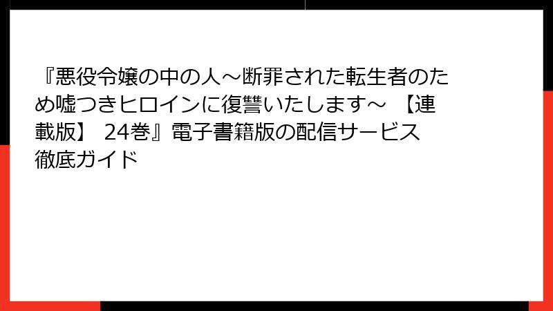 『悪役令嬢の中の人～断罪された転生者のため嘘つきヒロインに復讐いたします～ 【連載版】 24巻』電子書籍版の配信サービス徹底ガイド