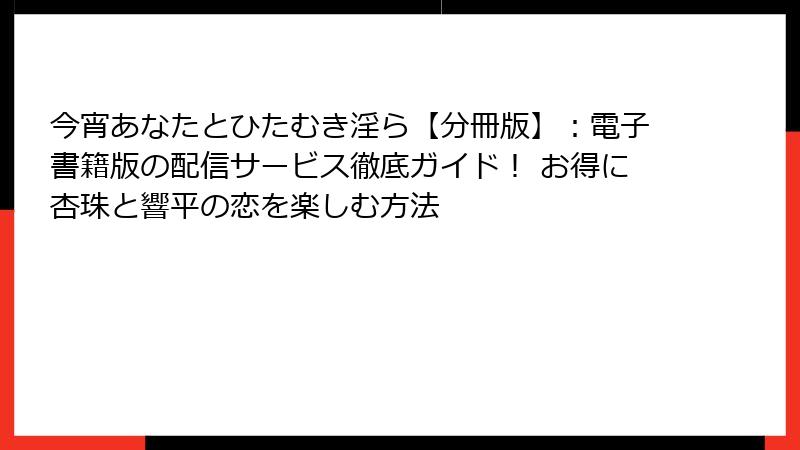 今宵あなたとひたむき淫ら【分冊版】：電子書籍版の配信サービス徹底ガイド！ お得に杏珠と響平の恋を楽しむ方法