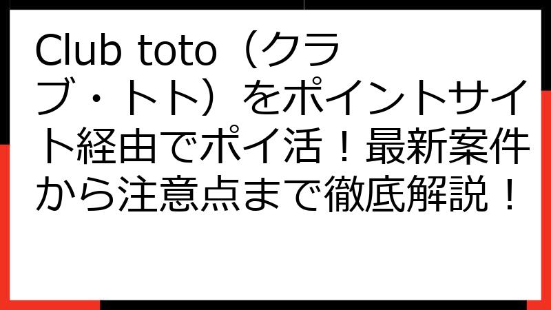 Club toto（クラブ・トト）をポイントサイト経由でポイ活！最新案件から注意点まで徹底解説！