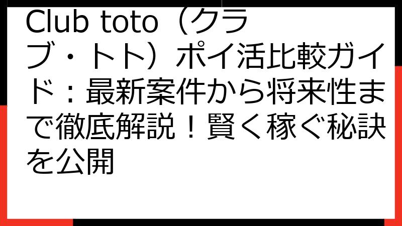 Club toto（クラブ・トト）ポイ活比較ガイド：最新案件から将来性まで徹底解説！賢く稼ぐ秘訣を公開
