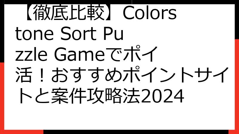 【徹底比較】Colorstone Sort Puzzle Gameでポイ活！おすすめポイントサイトと案件攻略法2024
