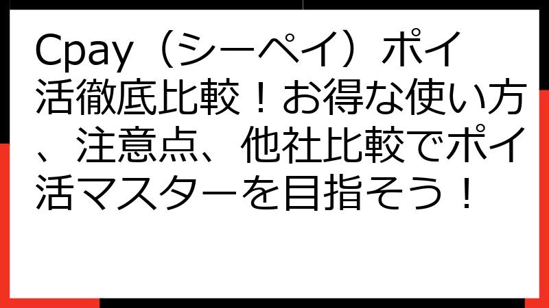 Cpay（シーペイ）ポイ活徹底比較！お得な使い方、注意点、他社比較でポイ活マスターを目指そう！