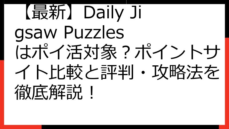 【最新】Daily Jigsaw Puzzlesはポイ活対象？ポイントサイト比較と評判・攻略法を徹底解説！