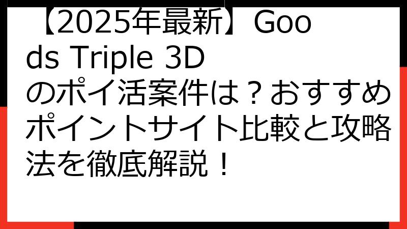 【2025年最新】Goods Triple 3Dのポイ活案件は？おすすめポイントサイト比較と攻略法を徹底解説！