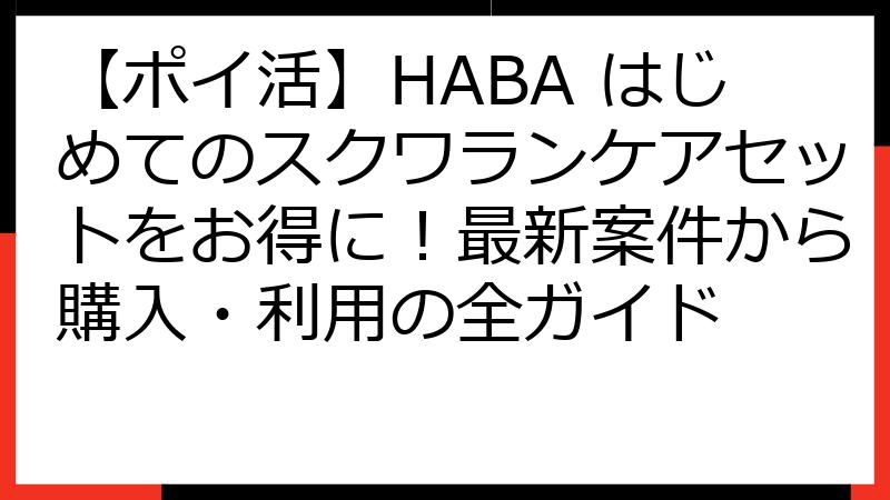【ポイ活】HABA はじめてのスクワランケアセットをお得に！最新案件から購入・利用の全ガイド