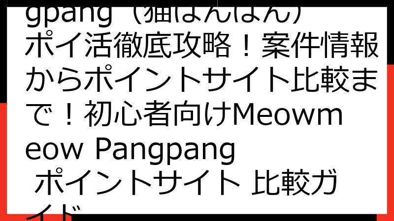 Meowmeow Pangpang（猫ぱんぱん）ポイ活徹底攻略！案件情報からポイントサイト比較まで！初心者向けMeowmeow Pangpang ポイントサイト 比較ガイド