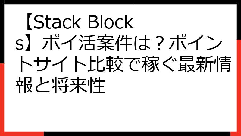 【Stack Blocks】ポイ活案件は？ポイントサイト比較で稼ぐ最新情報と将来性