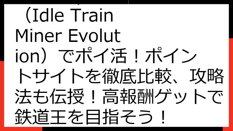 Train Tycoon（Idle Train Miner Evolution）でポイ活！ポイントサイトを徹底比較、攻略法も伝授！高報酬ゲットで鉄道王を目指そう！