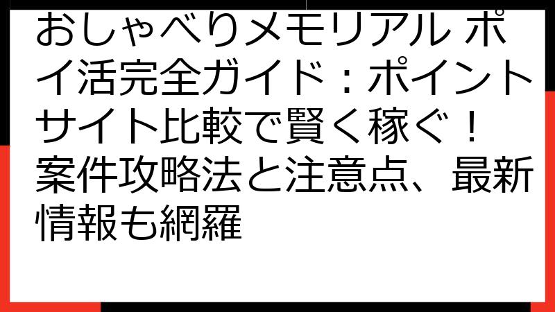 おしゃべりメモリアル ポイ活完全ガイド：ポイントサイト比較で賢く稼ぐ！ 案件攻略法と注意点、最新情報も網羅