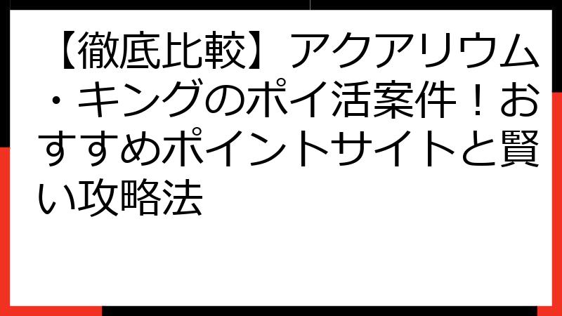 【徹底比較】アクアリウム・キングのポイ活案件！おすすめポイントサイトと賢い攻略法